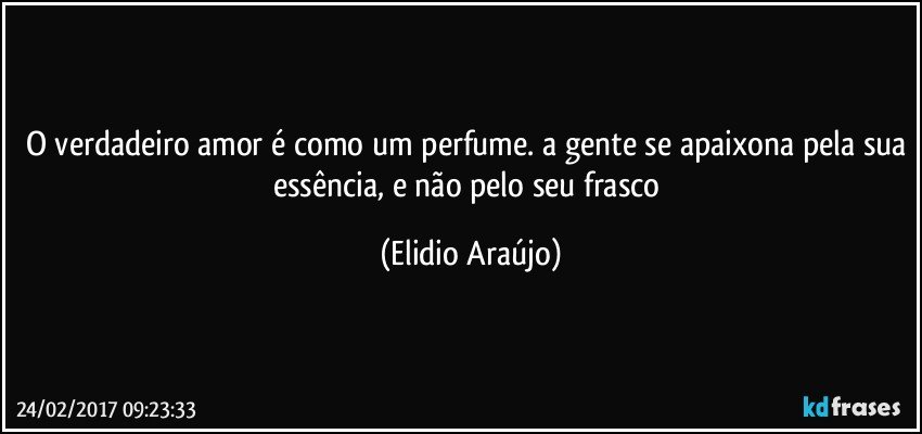 O verdadeiro amor é como um perfume. a gente se apaixona pela sua essência, e não pelo seu frasco (Elidio Araújo)