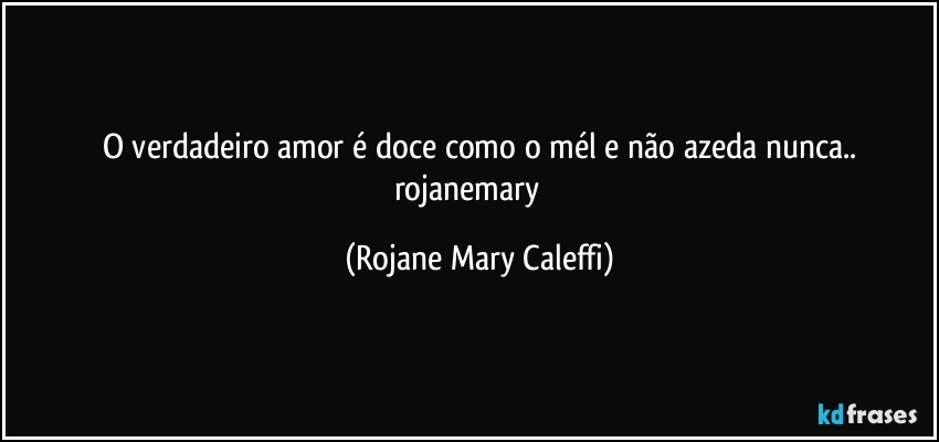 O verdadeiro amor é doce como o mél e não azeda nunca..
rojanemary ❤ (Rojane Mary Caleffi)