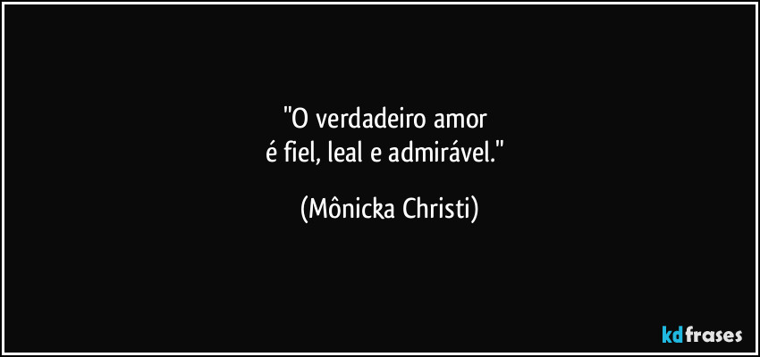 "O verdadeiro amor
é fiel, leal e admirável." (Mônicka Christi)