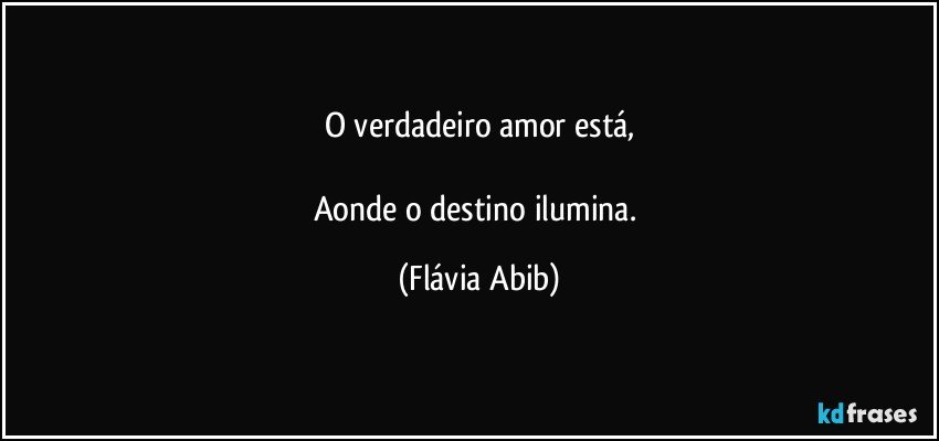 O verdadeiro amor está,

Aonde o destino ilumina. (Flávia Abib)