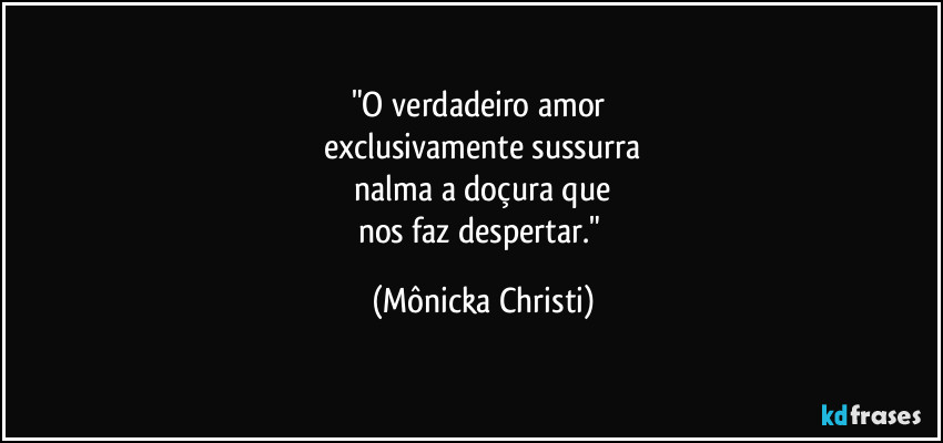 "O verdadeiro amor 
exclusivamente sussurra
 nalma a doçura que 
nos faz despertar." (Mônicka Christi)