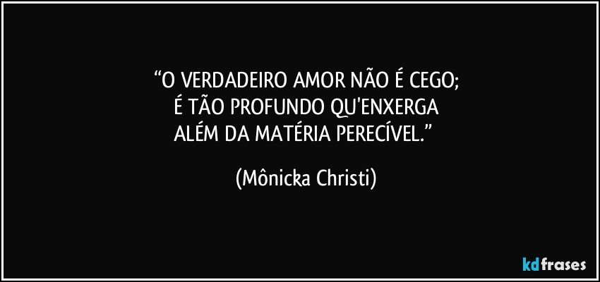 “O VERDADEIRO AMOR NÃO É CEGO;
É TÃO PROFUNDO QU'ENXERGA
ALÉM DA MATÉRIA PERECÍVEL.” (Mônicka Christi)