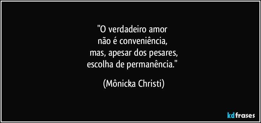 "O verdadeiro amor 
não é conveniência, 
mas, apesar dos pesares,
escolha de permanência." (Mônicka Christi)