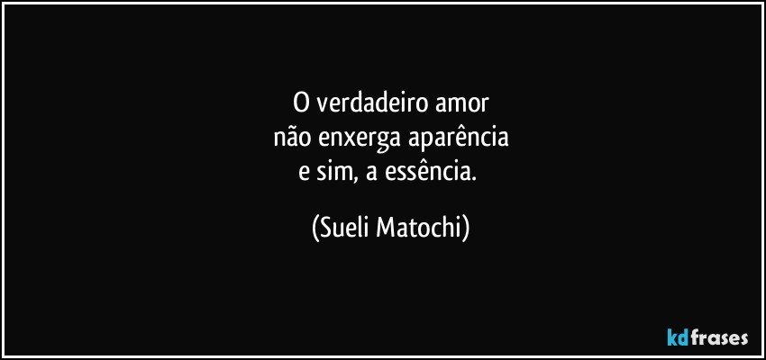 O verdadeiro amor
não enxerga aparência
e sim, a essência. (Sueli Matochi)