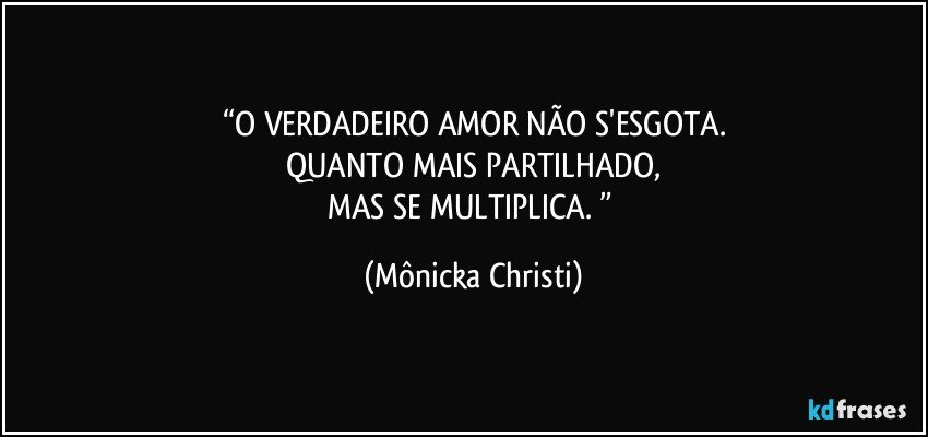 “O VERDADEIRO AMOR NÃO S'ESGOTA.
QUANTO MAIS PARTILHADO,
MAS SE MULTIPLICA. ” (Mônicka Christi)