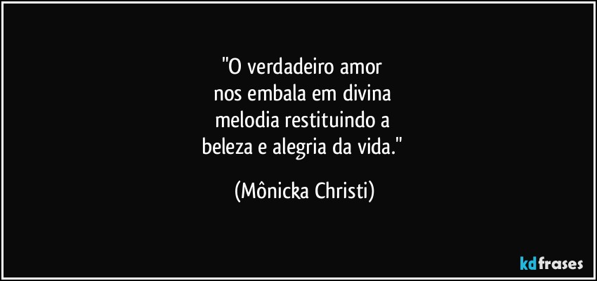 "O  verdadeiro amor 
nos embala em divina 
melodia restituindo a 
beleza e alegria da vida." (Mônicka Christi)