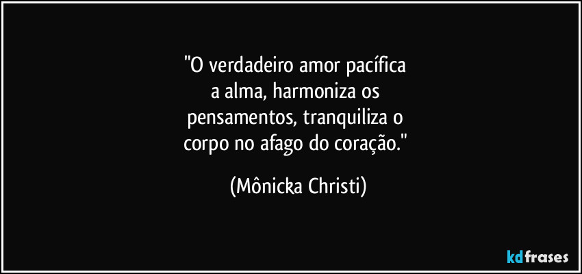 "O verdadeiro amor pacífica 
a alma, harmoniza os 
pensamentos, tranquiliza o 
corpo no afago do coração." (Mônicka Christi)