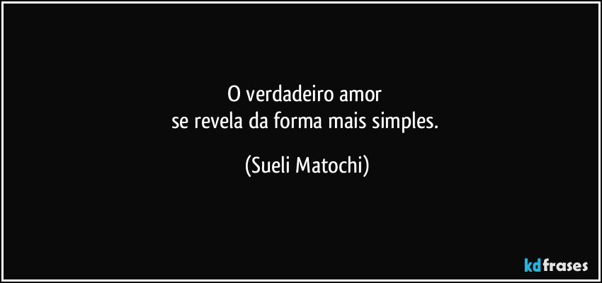 O verdadeiro amor 
se revela da forma mais simples. (Sueli Matochi)