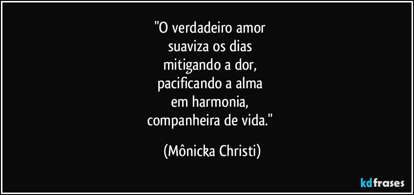 "O verdadeiro amor 
suaviza os dias 
mitigando a dor, 
pacificando a alma 
em harmonia,  
companheira de vida." (Mônicka Christi)