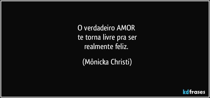 O verdadeiro AMOR 
te torna livre pra ser
realmente feliz. (Mônicka Christi)