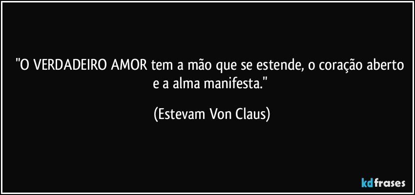"O VERDADEIRO AMOR tem a mão que se estende, o coração aberto e a alma manifesta." (Estevam Von Claus)
