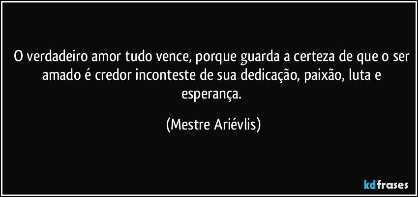 O verdadeiro amor tudo vence, porque guarda a certeza de que o ser amado é credor inconteste de sua dedicação, paixão, luta e esperança. (Mestre Ariévlis)