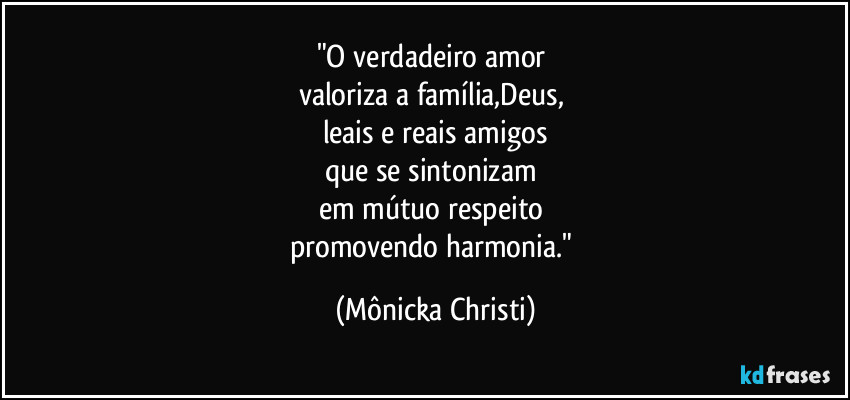 "O verdadeiro amor 
valoriza a família,Deus, 
leais e reais amigos
que se sintonizam 
em mútuo respeito 
promovendo harmonia." (Mônicka Christi)