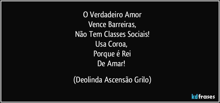 O Verdadeiro Amor
Vence Barreiras,
Não Tem Classes Sociais!
Usa Coroa, 
Porque é Rei
De Amar! (Deolinda Ascensão Grilo)