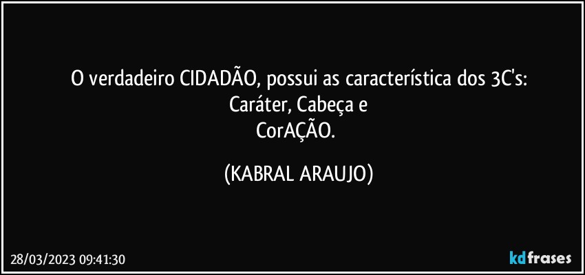 O verdadeiro CIDADÃO, possui as característica dos 3C's:
Caráter, Cabeça e
CorAÇÃO. (KABRAL ARAUJO)