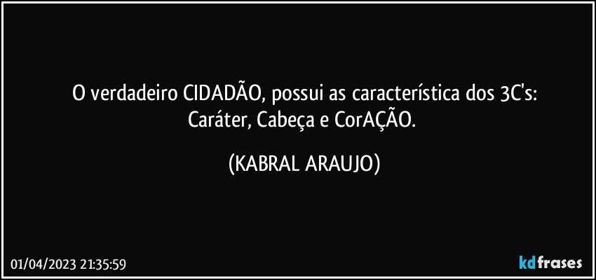 O verdadeiro CIDADÃO, possui as característica dos 3C's:
Caráter, Cabeça e CorAÇÃO. (KABRAL ARAUJO)