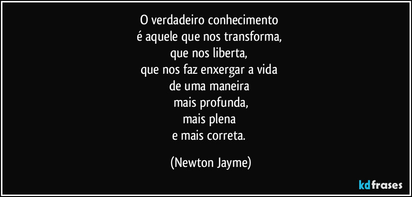 O verdadeiro conhecimento 
é aquele que nos transforma, 
que nos liberta, 
que nos faz enxergar a vida 
de uma maneira 
mais profunda,
mais plena 
e mais correta. (Newton Jayme)