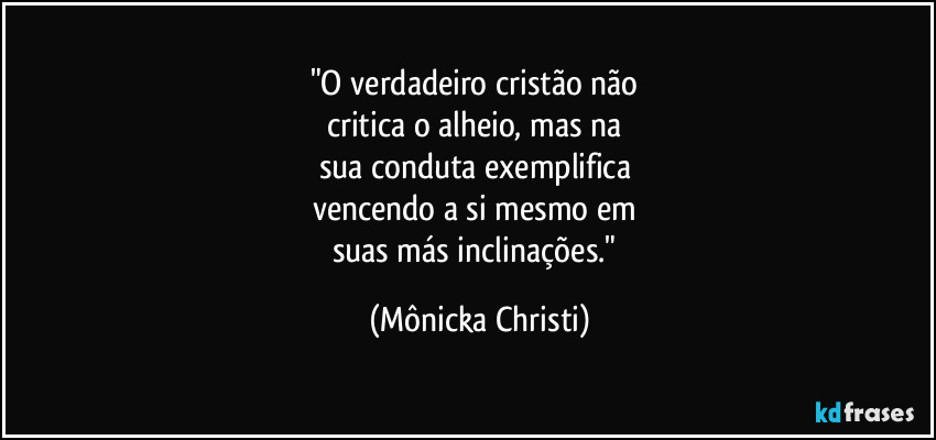 "O verdadeiro cristão não 
critica o alheio, mas na 
sua conduta exemplifica 
vencendo a si mesmo em 
suas más inclinações." (Mônicka Christi)