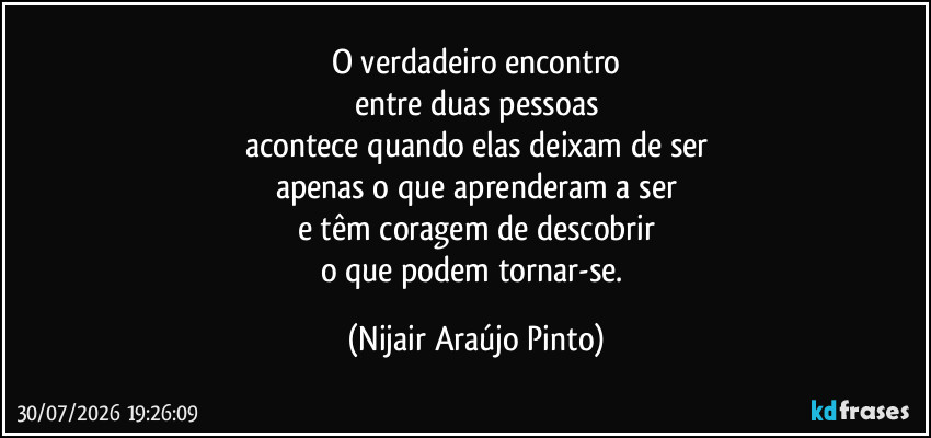 O verdadeiro encontro
entre duas pessoas
acontece quando elas deixam de ser
apenas o que aprenderam a ser
e têm coragem de descobrir
o que podem tornar-se. (Nijair Araújo Pinto)