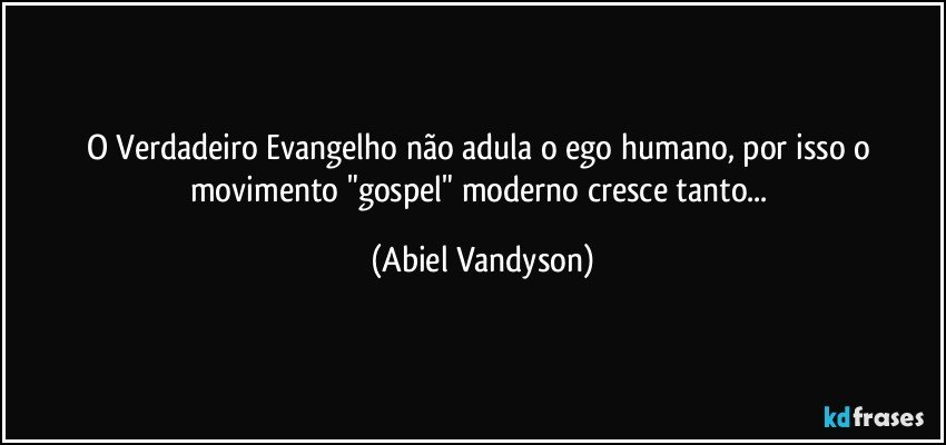 O Verdadeiro Evangelho não adula o ego humano, por isso o movimento "gospel" moderno cresce tanto... (Abiel Vandyson)