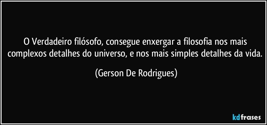 O Verdadeiro filósofo, consegue enxergar a filosofia nos mais complexos detalhes do universo, e nos mais simples detalhes da vida. (Gerson De Rodrigues)