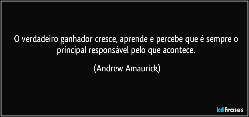 O verdadeiro ganhador cresce, aprende e percebe que é sempre o principal responsável pelo que acontece. (Andrew Amaurick)