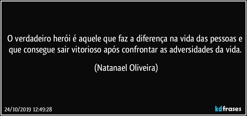 O verdadeiro herói é aquele que faz a diferença na vida das pessoas e que consegue sair vitorioso após confrontar as adversidades da vida. (Natanael Oliveira)