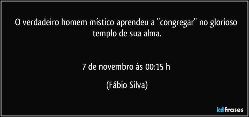 O verdadeiro homem místico aprendeu a "congregar" no glorioso templo de sua alma.


7 de novembro às 00:15 h (Fábio Silva)