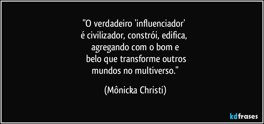 "O verdadeiro 'influenciador' 
é civilizador, constrói, edifica, 
agregando com o bom e
 belo que transforme outros
 mundos no multiverso." (Mônicka Christi)