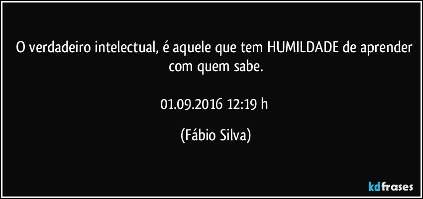 O verdadeiro intelectual, é aquele que tem HUMILDADE de aprender com quem sabe.

01.09.2016 12:19 h (Fábio Silva)