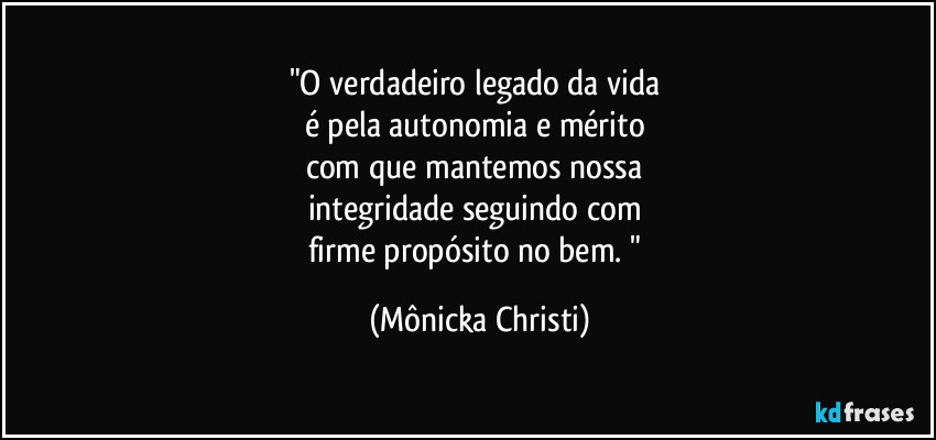 "O verdadeiro legado da vida 
é pela autonomia e mérito 
com que mantemos nossa 
integridade seguindo com 
firme propósito no bem. " (Mônicka Christi)