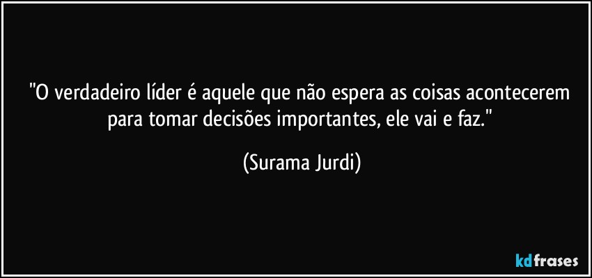 "O verdadeiro líder é aquele que não espera as coisas acontecerem para tomar decisões importantes,  ele vai e faz." (Surama Jurdi)