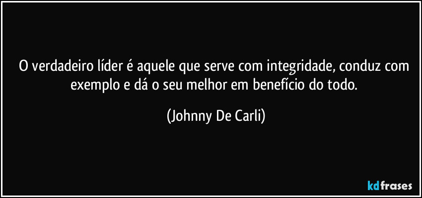 O verdadeiro líder é aquele que serve com integridade, conduz com exemplo e dá o seu melhor em benefício do todo. (Johnny De Carli)