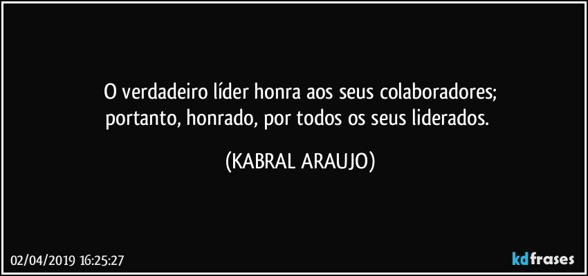 O verdadeiro líder honra aos seus colaboradores;
portanto, honrado, por todos os seus liderados. (KABRAL ARAUJO)