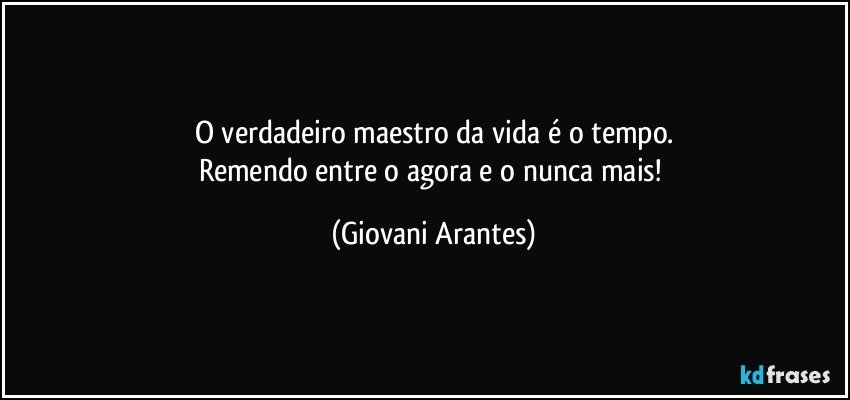 O verdadeiro maestro da vida é o tempo.
Remendo entre o agora e o nunca mais! (Giovani Arantes)