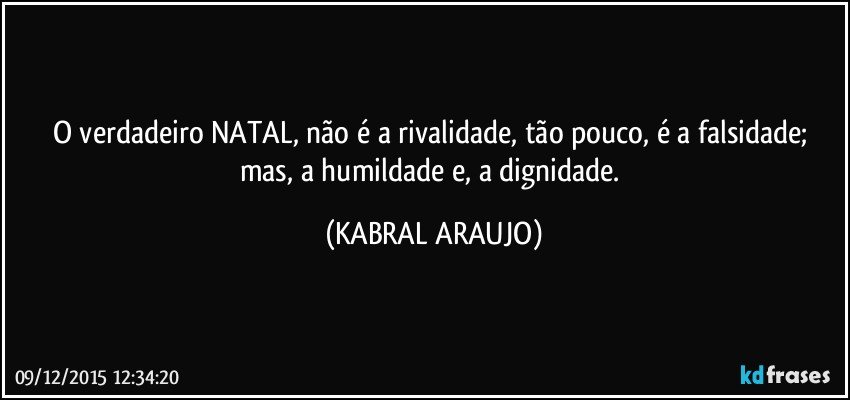 O verdadeiro NATAL, não é a rivalidade, tão pouco, é a falsidade; mas, a humildade e, a dignidade. (KABRAL ARAUJO)