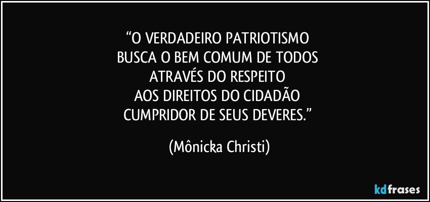 “O VERDADEIRO PATRIOTISMO 
BUSCA O BEM COMUM DE TODOS 
ATRAVÉS DO RESPEITO 
AOS DIREITOS DO CIDADÃO 
CUMPRIDOR DE SEUS DEVERES.” (Mônicka Christi)