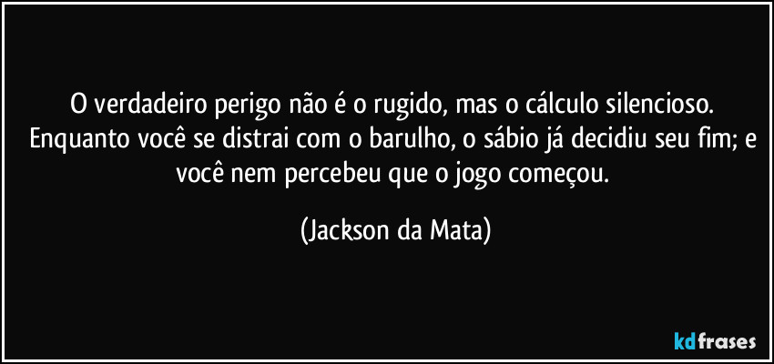 O verdadeiro perigo não é o rugido, mas o cálculo silencioso. Enquanto você se distrai com o barulho, o sábio já decidiu seu fim; e você nem percebeu que o jogo começou. (Jackson da Mata)