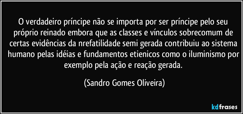 O verdadeiro príncipe não se importa por ser príncipe pelo seu próprio reinado embora que as classes e vínculos sobrecomum de certas evidências da nrefatilidade semi gerada contribuiu ao sistema humano pelas idéias e fundamentos etienicos como o iluminismo por exemplo pela ação e reação gerada. (Sandro Gomes Oliveira)