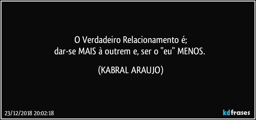 O Verdadeiro Relacionamento é;
dar-se MAIS à outrem e, ser o "eu" MENOS. (KABRAL ARAUJO)