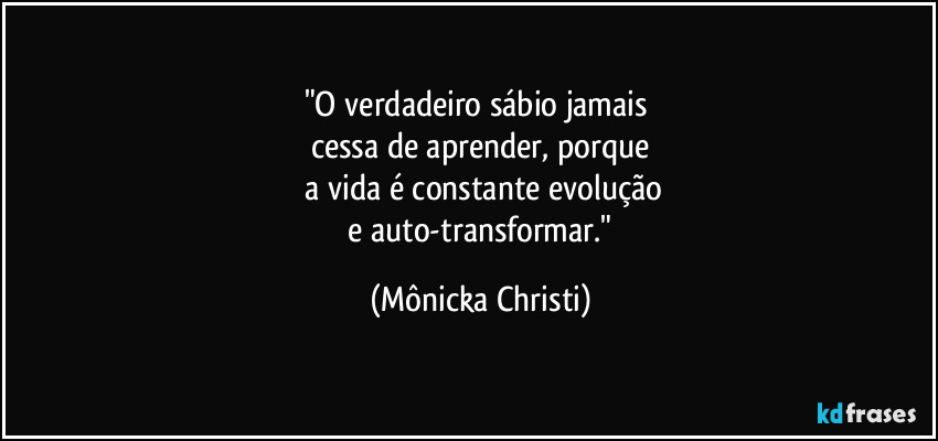 "O verdadeiro sábio jamais 
cessa de aprender, porque
 a vida é constante evolução
 e auto-transformar." (Mônicka Christi)
