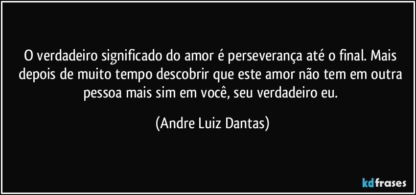 O verdadeiro significado do amor é perseverança até o final. Mais depois de muito tempo descobrir que este amor não tem em outra pessoa mais sim em você, seu verdadeiro eu. (Andre Luiz Dantas)