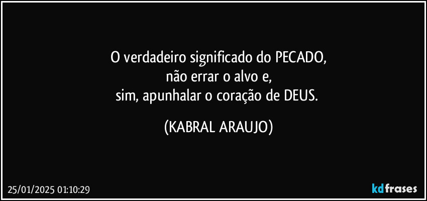 O verdadeiro significado do PECADO,
não errar o alvo e,
sim, apunhalar o coração de DEUS. (KABRAL ARAUJO)