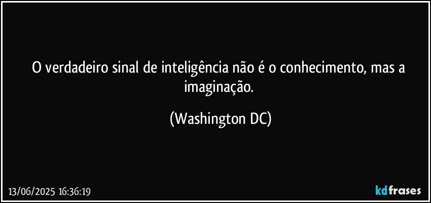 O verdadeiro sinal de inteligência não é o conhecimento, mas a imaginação. (Washington DC)