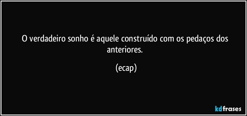 O verdadeiro sonho é aquele construído com os pedaços dos anteriores. (ecap)