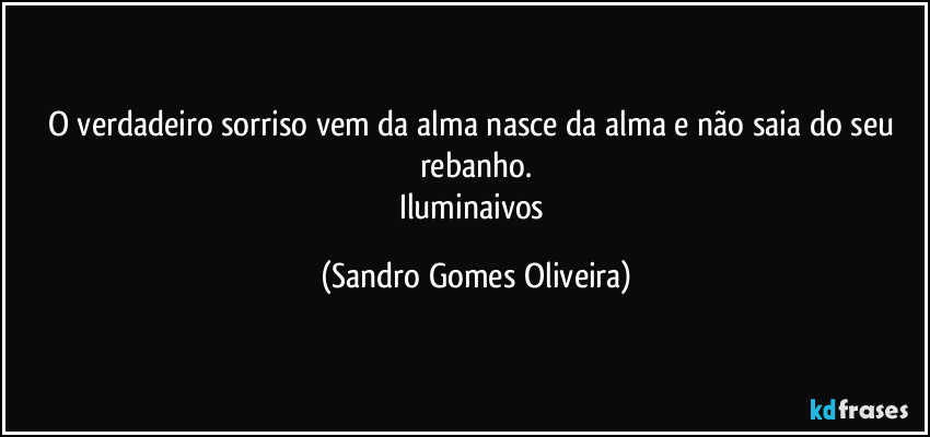 O verdadeiro sorriso vem da alma nasce da alma e não saia do seu rebanho.
Iluminaivos (Sandro Gomes Oliveira)