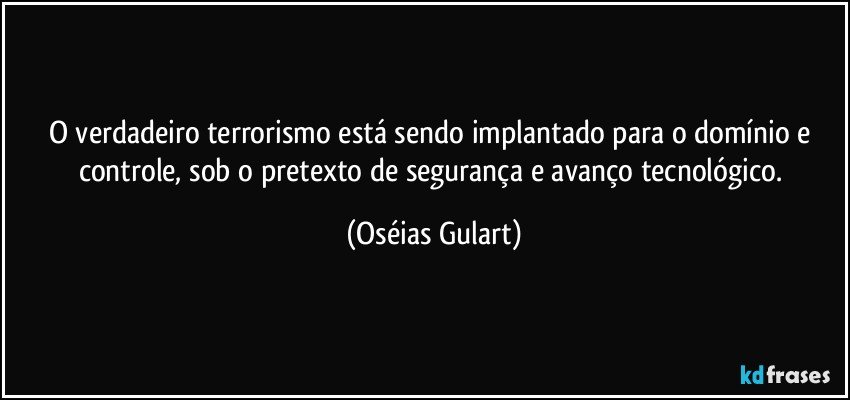 O verdadeiro terrorismo está sendo implantado para o domínio e controle, sob o pretexto de segurança e avanço tecnológico. (Oséias Gulart)