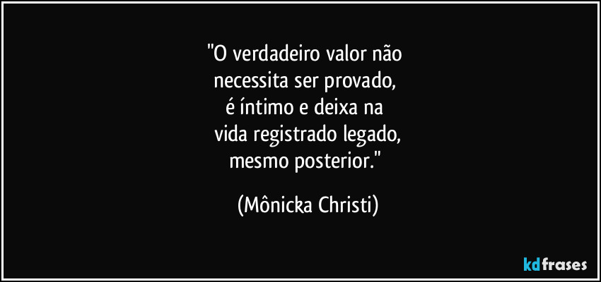 "O verdadeiro valor não 
necessita ser provado, 
é íntimo e deixa na 
vida registrado legado,
mesmo posterior." (Mônicka Christi)