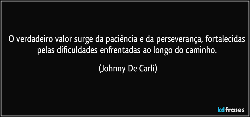 O verdadeiro valor surge da paciência e da perseverança, fortalecidas pelas dificuldades enfrentadas ao longo do caminho. (Johnny De Carli)