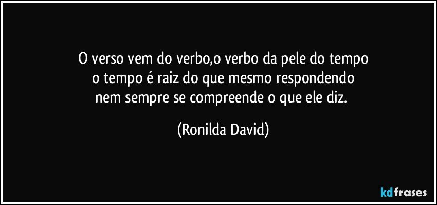 O verso vem do verbo,o verbo da pele do tempo
o tempo é raiz do que mesmo respondendo
nem sempre se compreende o que ele diz. (Ronilda David)